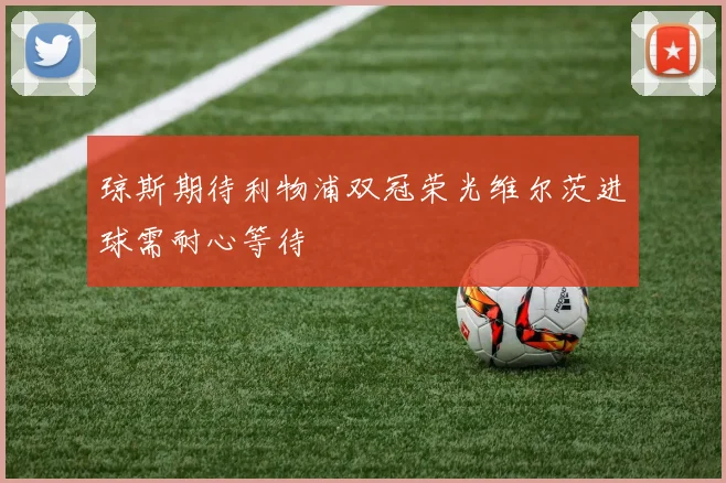 琼斯期待利物浦双冠荣光维尔茨进球需耐心等待