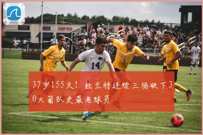 37岁155天!杜兰特连续三场砍下30火箭队史最老球员