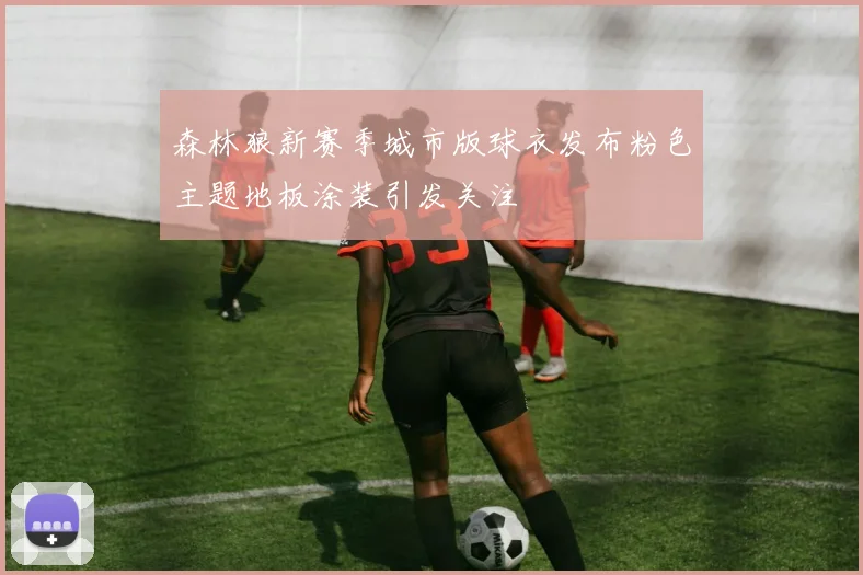 森林狼新赛季城市版球衣发布粉色主题地板涂装引发关注