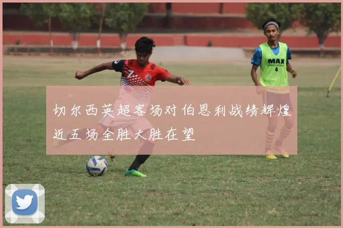 切尔西英超客场对伯恩利战绩辉煌近五场全胜大胜在望