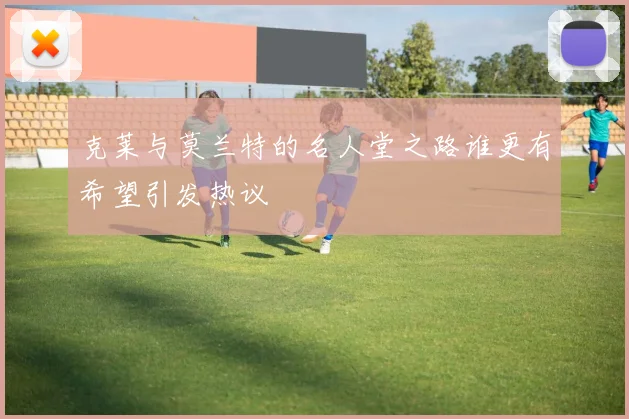 克莱与莫兰特的名人堂之路谁更有希望引发热议