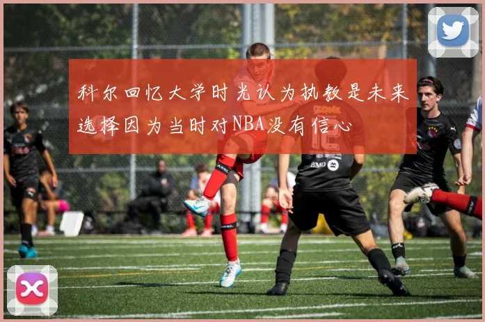 科尔回忆大学时光认为执教是未来选择因为当时对NBA没有信心