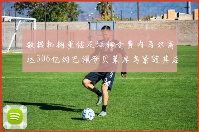 数据机构重估足坛转会费内马尔高达306亿姆巴佩登贝莱库鸟紧随其后