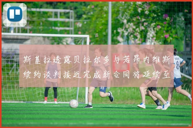 斯基拉透露贝拉尔多与若昂内维斯续约谈判接近完成新合同将延续至2030年