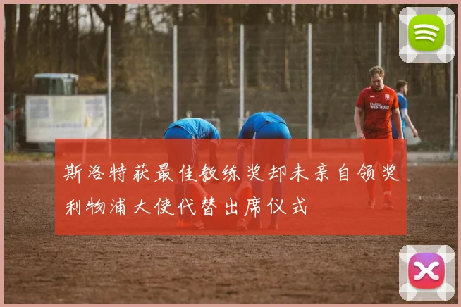 斯洛特获最佳教练奖却未亲自领奖利物浦大使代替出席仪式