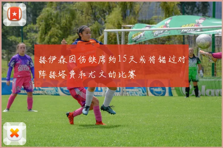 赫伊森因伤缺席约15天或将错过对阵赫塔费和尤文的比赛
