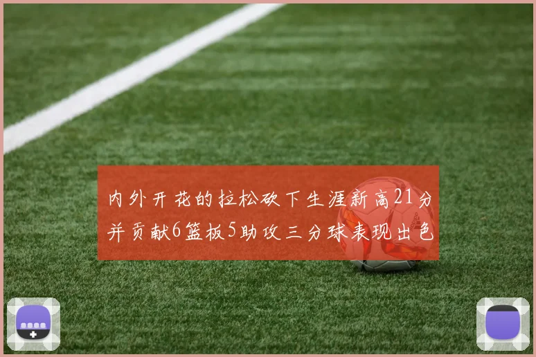 内外开花的拉松砍下生涯新高21分并贡献6篮板5助攻三分球表现出色