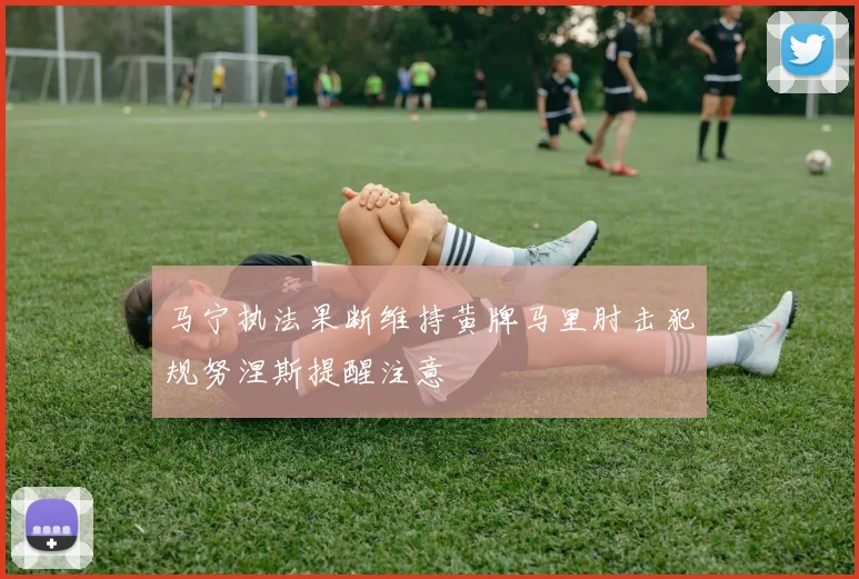 马宁执法果断维持黄牌马里肘击犯规努涅斯提醒注意