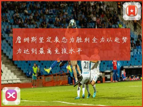詹姆斯坚定表态为胜利全力以赴努力达到最高竞技水平