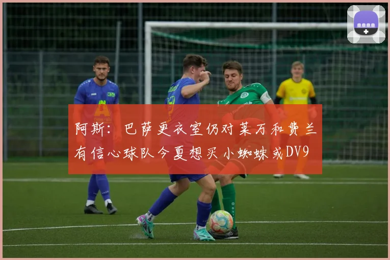阿斯：巴萨更衣室仍对莱万和费兰有信心球队今夏想买小蜘蛛或DV9