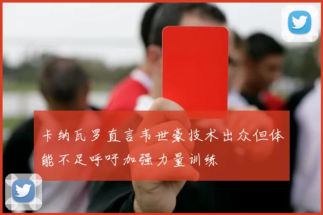 卡纳瓦罗直言韦世豪技术出众但体能不足呼吁加强力量训练