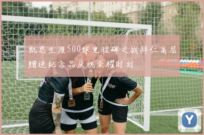 凯恩生涯500球里程碑之战拜仁高层赠送纪念品庆祝荣耀时刻