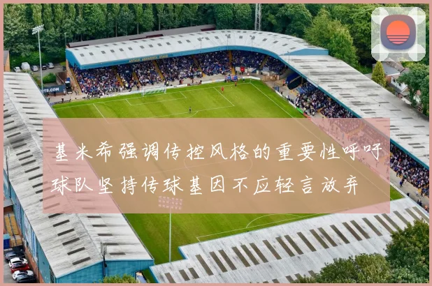 基米希强调传控风格的重要性呼吁球队坚持传球基因不应轻言放弃