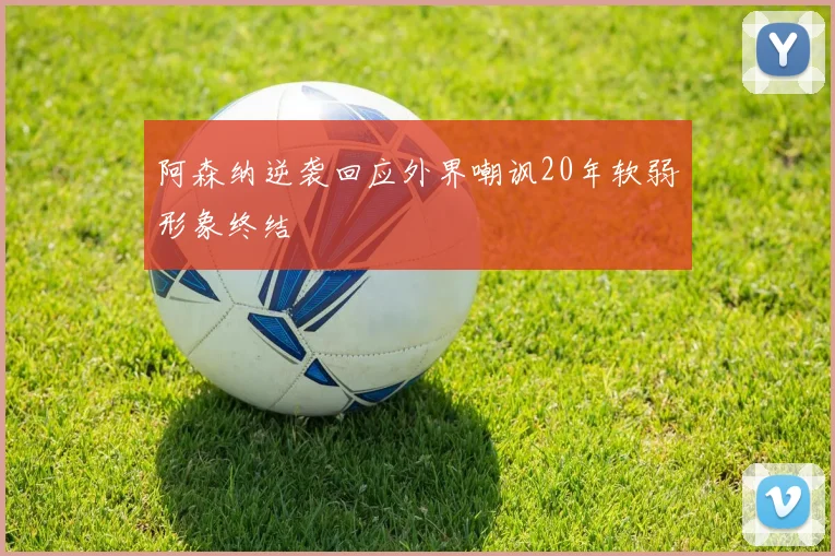 阿森纳逆袭回应外界嘲讽20年软弱形象终结