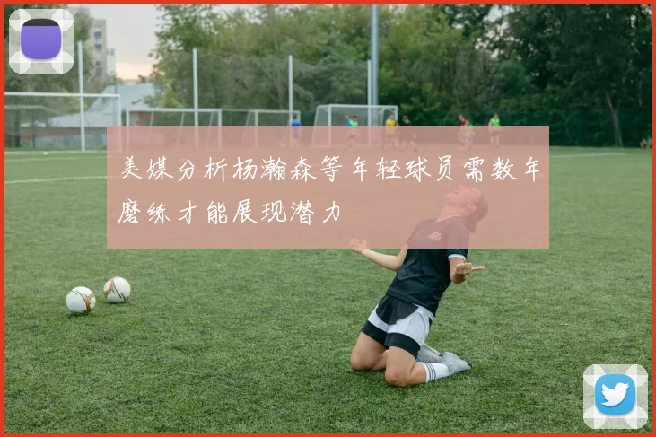 美媒分析杨瀚森等年轻球员需数年磨练才能展现潜力