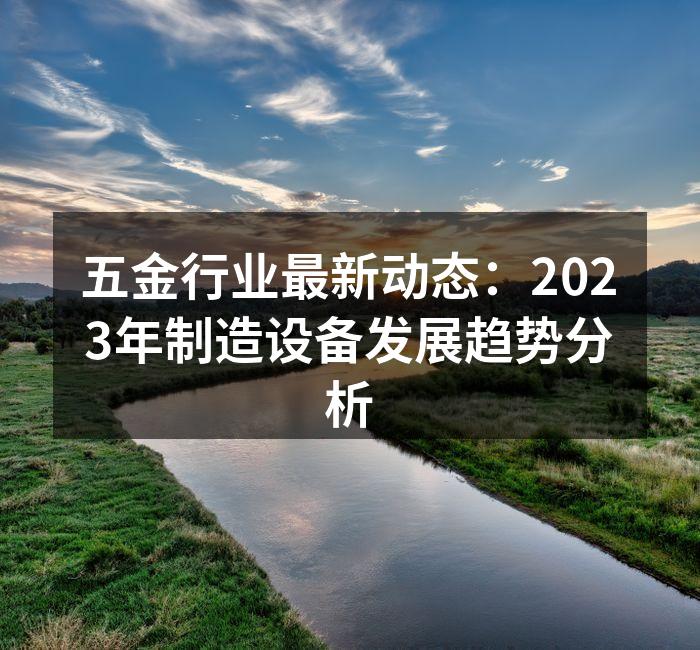 五金行业最新动态:2023年制造设备发展趋势分析
