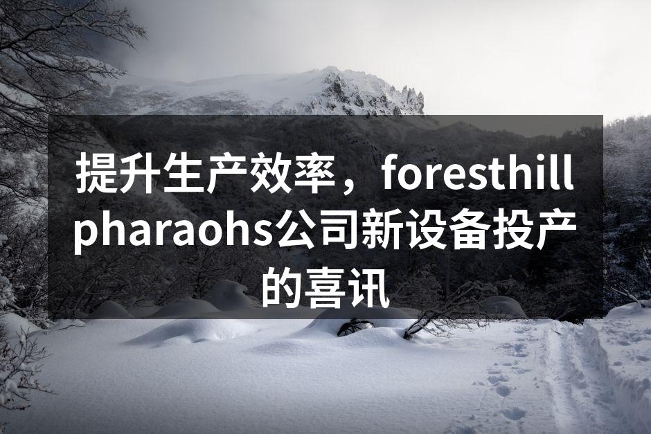 提升生产效率，foresthillpharaohs公司新设备投产的喜讯